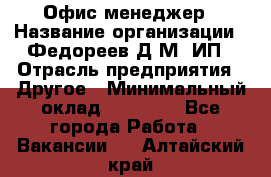 Офис-менеджер › Название организации ­ Федореев Д.М, ИП › Отрасль предприятия ­ Другое › Минимальный оклад ­ 25 000 - Все города Работа » Вакансии   . Алтайский край